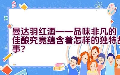 “曼达.羽红酒——品味非凡的佳酿究竟蕴含着怎样的独特故事？”插图