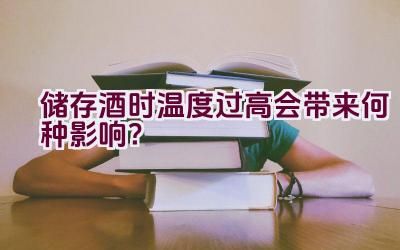 储存酒时温度过高会带来何种影响？插图