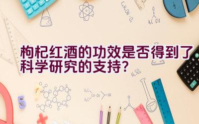 枸杞红酒的功效是否得到了科学研究的支持？插图