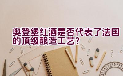 奥登堡红酒是否代表了法国的顶级酿造工艺？插图