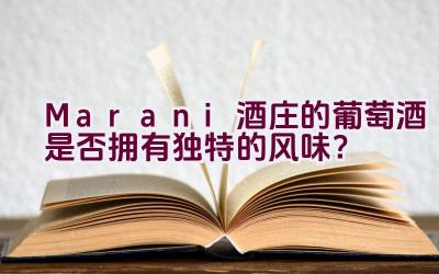 Marani酒庄的葡萄酒是否拥有独特的风味？插图