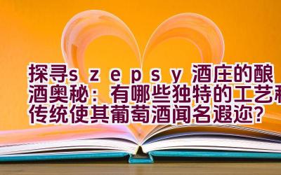 “探寻szepsy酒庄的酿酒奥秘：有哪些独特的工艺和传统使其葡萄酒闻名遐迩？”插图