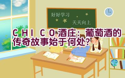 “CHICO酒庄：葡萄酒的传奇故事始于何处？”插图