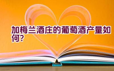 加梅兰酒庄的葡萄酒产量如何？插图