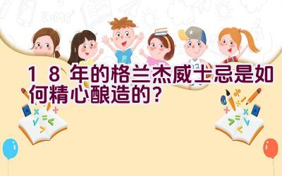 18年的格兰杰威士忌是如何精心酿造的？插图