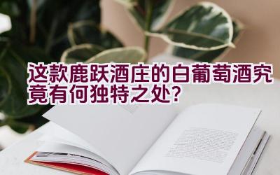 这款鹿跃酒庄的白葡萄酒究竟有何独特之处？插图