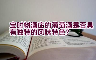 “宝时树酒庄的葡萄酒是否具有独特的风味特色？”插图