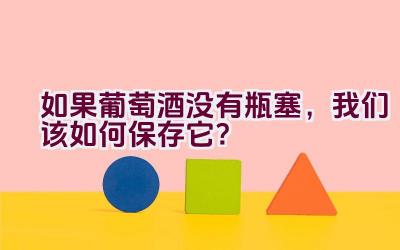 如果葡萄酒没有瓶塞，我们该如何保存它？插图