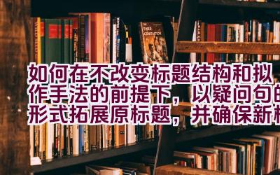 如何在不改变标题结构和拟作手法的前提下，以疑问句的形式拓展原标题，并确保新标题与原标题含义相同？插图