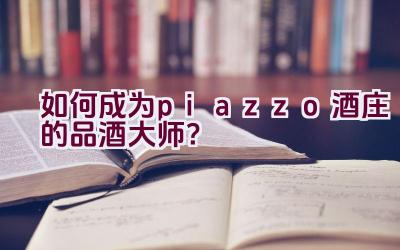 “如何成为piazzo酒庄的品酒大师？”插图