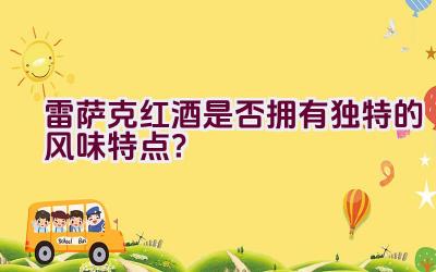 雷萨克红酒是否拥有独特的风味特点？插图