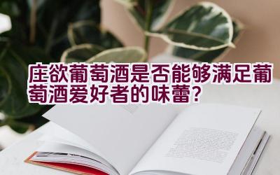 庄欲葡萄酒是否能够满足葡萄酒爱好者的味蕾？插图