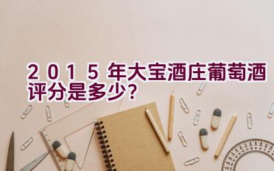 2015年大宝酒庄葡萄酒评分是多少？插图