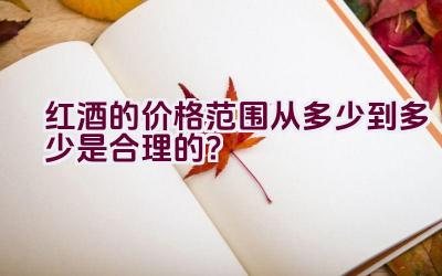 红酒的价格范围从多少到多少是合理的？插图