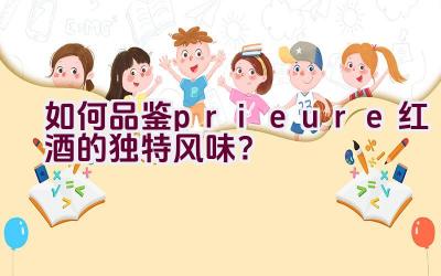 “如何品鉴prieure红酒的独特风味？”插图