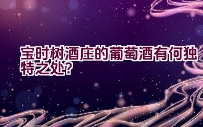 宝时树酒庄的葡萄酒有何独特之处？插图