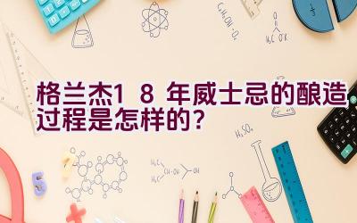 格兰杰18年威士忌的酿造过程是怎样的？插图