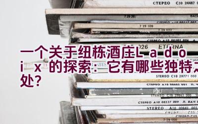 “一个关于纽栋酒庄Ladoix的探索：它有哪些独特之处？”插图