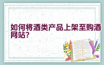 如何将酒类产品上架至购酒网站？插图