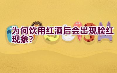 为何饮用红酒后会出现脸红现象？插图