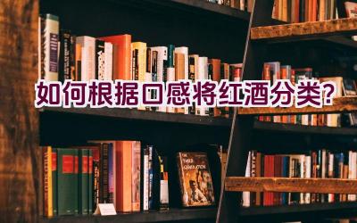 如何根据口感将红酒分类？插图