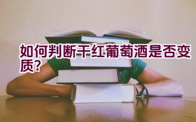 如何判断干红葡萄酒是否变质？插图