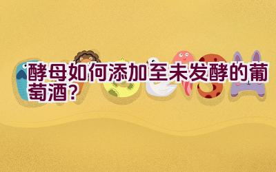 酵母如何添加至未发酵的葡萄酒？插图