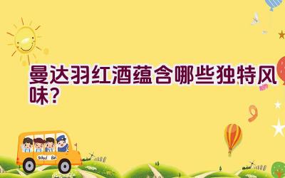 “曼达.羽红酒蕴含哪些独特风味？”插图