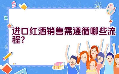 进口红酒销售需遵循哪些流程？插图