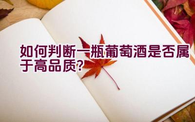 如何判断一瓶葡萄酒是否属于高品质？插图