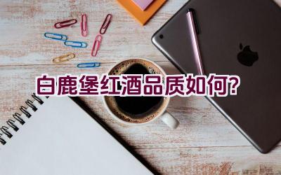 白鹿堡红酒品质如何？插图