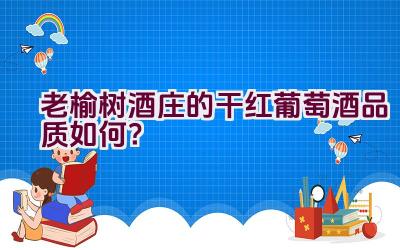 老榆树酒庄的干红葡萄酒品质如何？插图