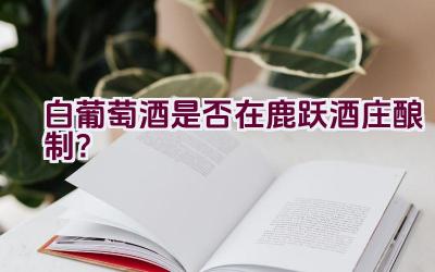 白葡萄酒是否在鹿跃酒庄酿制？插图