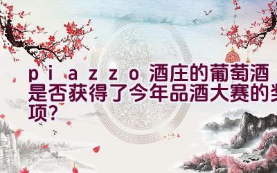 “piazzo酒庄的葡萄酒是否获得了今年品酒大赛的奖项？”插图