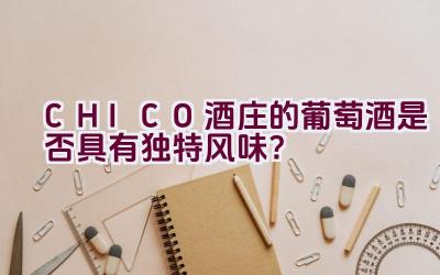 “CHICO酒庄的葡萄酒是否具有独特风味？”插图