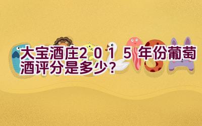 大宝酒庄2015年份葡萄酒评分是多少？插图