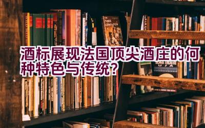 酒标展现法国顶尖酒庄的何种特色与传统？插图