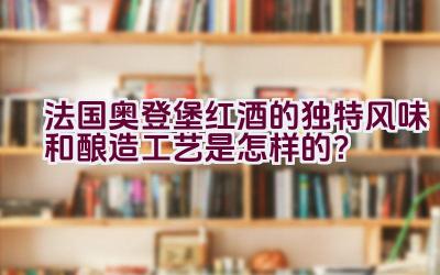 法国奥登堡红酒的独特风味和酿造工艺是怎样的？插图