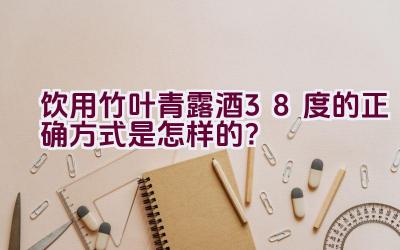 饮用竹叶青露酒38度的正确方式是怎样的？插图