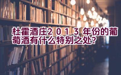 杜霍酒庄2013年份的葡萄酒有什么特别之处？插图