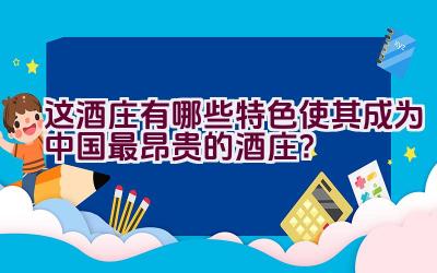 这酒庄有哪些特色使其成为中国最昂贵的酒庄？插图