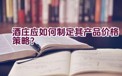 酒庄应如何制定其产品价格策略？插图