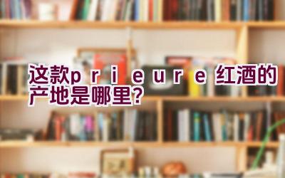 “这款prieure红酒的产地是哪里？”插图