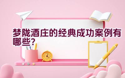 梦陇酒庄的经典成功案例有哪些？插图