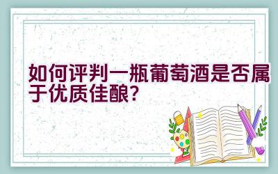 如何评判一瓶葡萄酒是否属于优质佳酿？插图