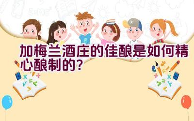 “加梅兰酒庄的佳酿是如何精心酿制的？”插图