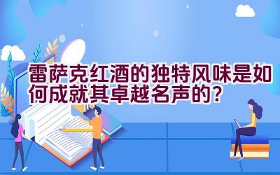 雷萨克红酒的独特风味是如何成就其卓越名声的？插图