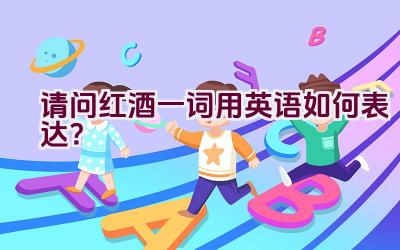 “请问红酒一词用英语如何表达？”插图