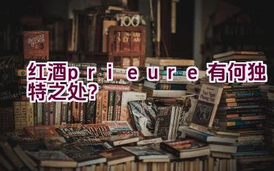 红酒prieure有何独特之处？插图