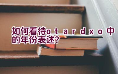 如何看待otardxo中的年份表述？插图